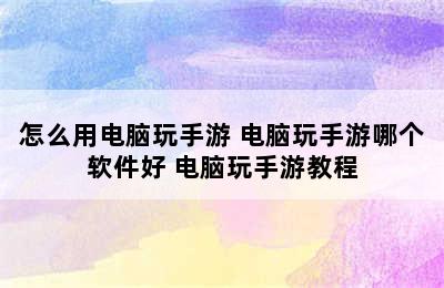 怎么用电脑玩手游 电脑玩手游哪个软件好 电脑玩手游教程